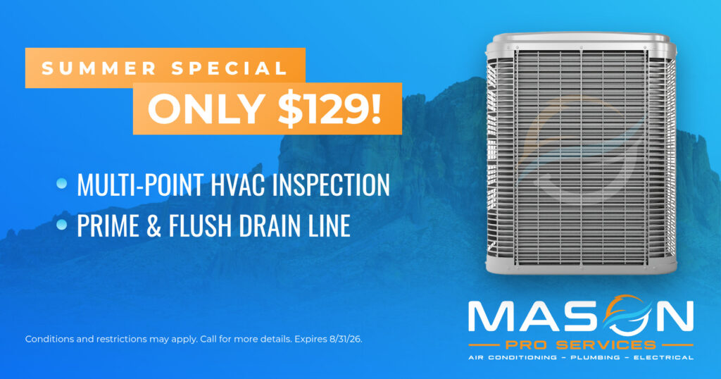 Mason Pro Services Summer Special $129.00. Multi-point HVAC Inspection, Prim & flush drain line. Expires 8/31/26.